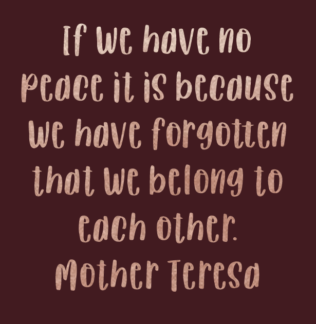 If we have no peace it is because we have forgotten that we belong to each other. Mother Teresa